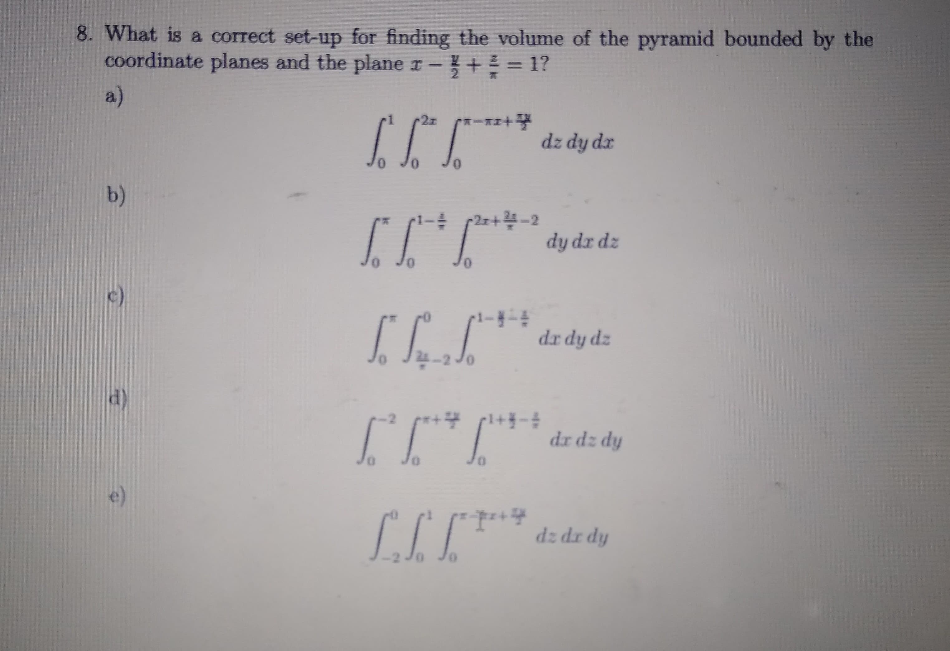 What is a correct set-up for finding the volume of the pyramid bounded by the
coordinate planes and the planer-+ = 1?

