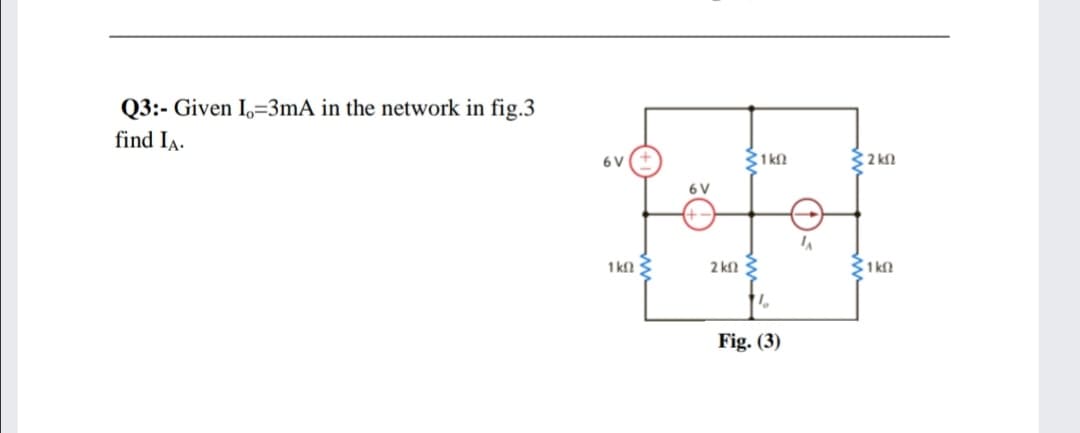 Q3:- Given I,=3mA in the network in fig.3
find IA.
6 V
1 kN
6 V
1 kl 3
2 kl
31 kN
Fig. (3)

