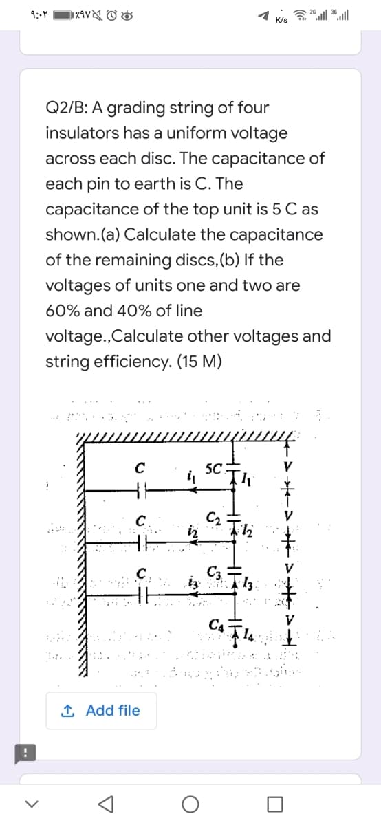 9:-Y
K/s
Q2/B: A grading string of four
insulators has a uniform voltage
across each disc. The capacitance of
each pin to earth is C. The
capacitance of the top unit is 5 C as
shown.(a) Calculate the capacitance
of the remaining discs, (b) If the
voltages of units one and two are
60% and 40% of line
voltage.,Calculate other voltages and
string efficiency. (15 M)
C
5C
C2
1 Add file
*ー>ギ> >
マ
