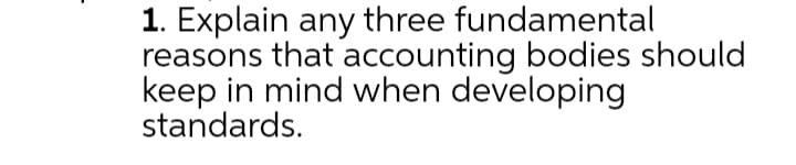 1. Explain any three fundamental
reasons that accounting bodies should
keep in mind when developing
standards.
