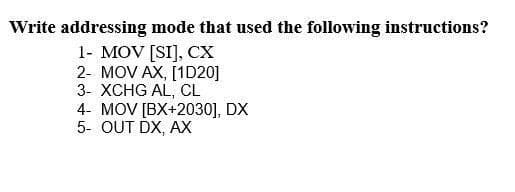 Write addressing mode that used the following instructions?
1- MOV [SI], CX
2- MOV AX, [1D20]
3- XCHG AL, CL
4- MOV [BX+2030], DX
5- OUT DX, AX
