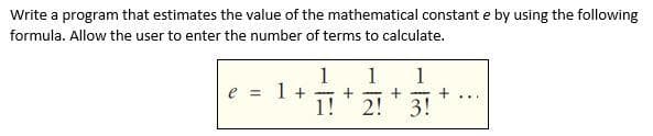 Write a program that estimates the value of the mathematical constant e by using the following
formula. Allow the user to enter the number of terms to calculate.
1
e = 1 +
1
1
+
|
1! 2! 3!
...
