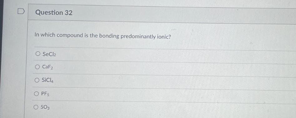 D
Question 32
In which compound is the bonding predominantly ionic?
O SeCl2
CaF2
O SICI4
O PF5
O SO3
