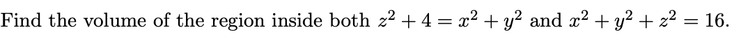 Find the volume of the region inside both z2 + 4 = x² + y? and x? + y? + z2 = 16.
