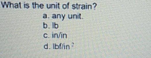 What is the unit of strain?
a. any unit.
b. lb
c. in/in