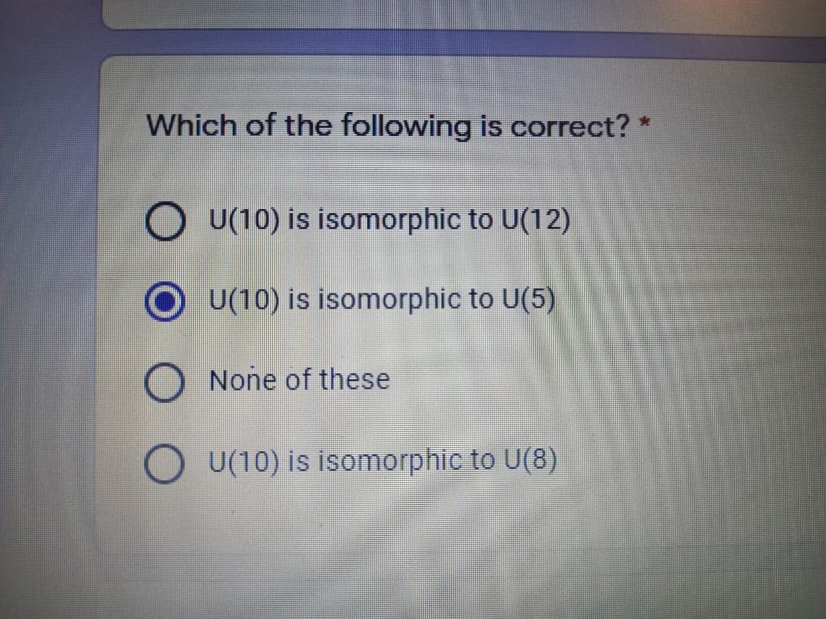 Which of the following is correct? *
U(10) is isomorphic to U(12)
U(10) is isomorphic to U(5)
None of these
U(10) is isomorphic to U(8)
