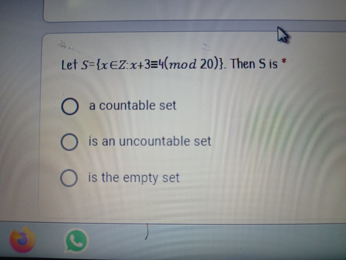 Let s={xEZx+3=4(mod 20)}. Then S is *
O a countable set
O is an uncountable set
O is the empty set
