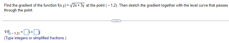 Find the gradient of the function f(x,y)=√√2x+3y at the point (-1,2). Then sketch the gradient together with the level curve that passes
through the point.
Vf|(-1,2)=i+
(Type integers or simplified fractions.)