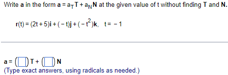 Write a in the form a = a-T +aNN at the given value of t without finding T and N.
r(t)
= (2t+5)i + (-t)j + (−1²)k, t= -1
a=T+N
(Type exact answers, using radicals as needed.)