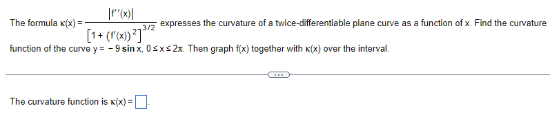 |f''(x)|
[1+ (f'(x)) ²] ³/2
function of the curve y = -9 sinx, 0≤x≤2. Then graph f(x) together with x(x) over the interval.
The formula x(x) =
The curvature function is K(x) =
expresses the curvature of a twice-differentiable plane curve as a function of x. Find the curvature