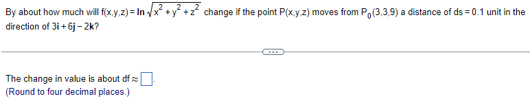 By about how much will f(x,y,z)= In√√x²+
√x² + y² + z²
direction of 3i +6j-2k?
The change in value is about df
(Round to four decimal places.)
+z change if the point P(x,y,z) moves from Po(3,3,9) a distance of ds = 0.1 unit in the
