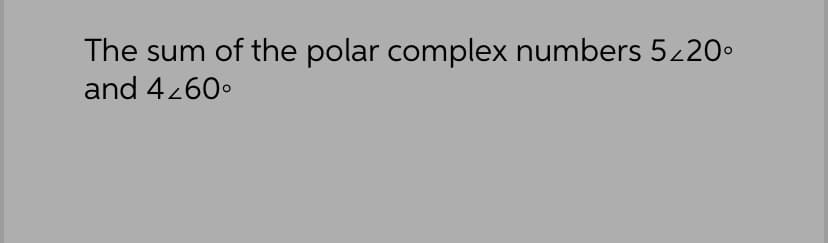 The sum of the polar complex numbers 5/20⁰
and 4260°