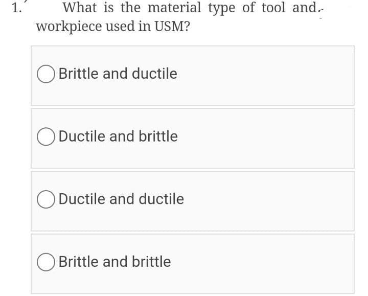 What is the material type of tool and.-
workpiece used in USM?
1.
Brittle and ductile
O Ductile and brittle
O Ductile and ductile
O Brittle and brittle
