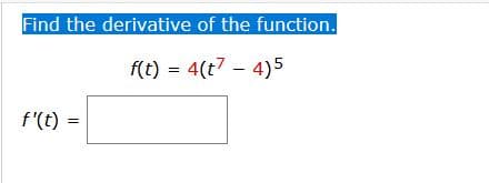 Find the derivative of the function.
f(t) = 4(t7 – 4)5
f'(t) =
