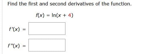 Find the first and second derivatives of the function.
f(x) = In(x + 4)
f'(x)
f"(x)
