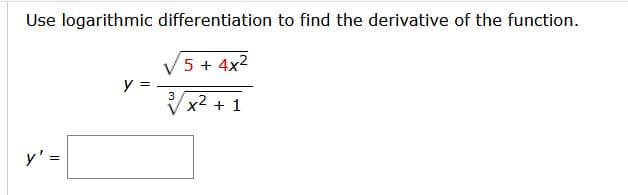 Use logarithmic differentiation to find the derivative of the function.
5 + 4x2
y =
3
x2 + 1
y' =
