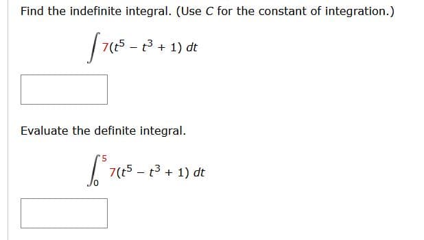 Find the indefinite integral. (Use C for the constant of integration.)
7(5 - + 1) dt
Evaluate the definite integral.
7(t5 - t3 + 1) dt
