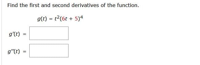 Find the first and second derivatives of the function.
g(t) = t2(6t + 5)4
g'(t)
g"(t)
