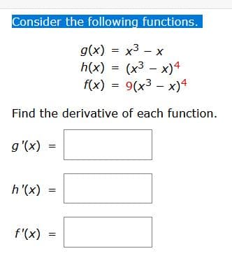 Consider the following functions.
g(x) = x3 – x
h(x) = (x3 – x)4
f(x) = 9(x3 – x)4
Find the derivative of each function.
g'(x)
h'(x) =
f'(x)
