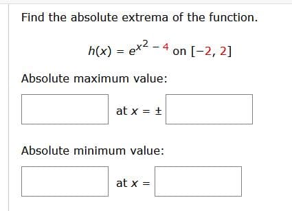Find the absolute extrema of the function.
h(x)
ex2 - 4
on [-2, 2]
%3D
Absolute maximum value:
at x = +
Absolute minimum value:
at x =
