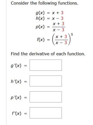 Consider the following functions.
g(x) = x + 3
h(x)
= X
x + 3
x - 3
p(x)
X + 3
f(x)
X - 3
Find the derivative of each function.
g '(x)
h'(x) =
p'(x) =
f'(x)
=
