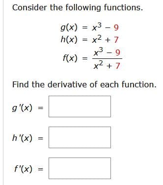 Consider the following functions.
g(x) = x3 – 9
h(x) = x2 + 7
x3 - 9
%3D
f(x)
x2 + 7
Find the derivative of each function.
g'(x)
= (x), 4
f'(x) =
%3D
