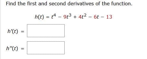 Find the first and second derivatives of the function.
h(t) = t4 - 9t3 + 4t2 - 6t – 13
h'(t) =
h"(t) =
