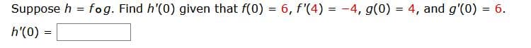 Suppose h = fog. Find h'(0) given that f(0) = 6, f'(4) = -4, g(0) = 4, and g'(0) = 6.
h'(0) =
