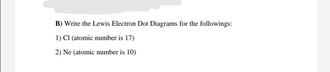 B) Write the Lewis Electron Dot Diagrams for the followings:
1) Cl (atomic number is 17)
2) Ne (atomic number is 10)
