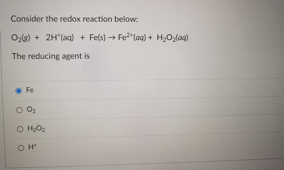 Consider the redox reaction below:
O2(g) + 2H*(aq) + Fe(s) → Fe2*(aq) + H2O2(aq)
The reducing agent is
Fe
O2
O H2O2
H+
