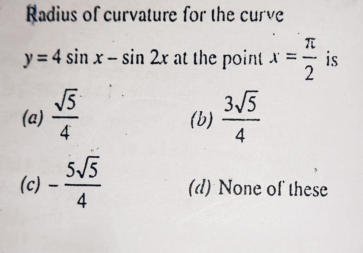 Radius of curvature for the curve
TC
y = 4 sin x-sin 2x at the point x = is
2
3√5
(a)
√5
4
(b)
4
(c) -
(d) None of these
5√5
+
4