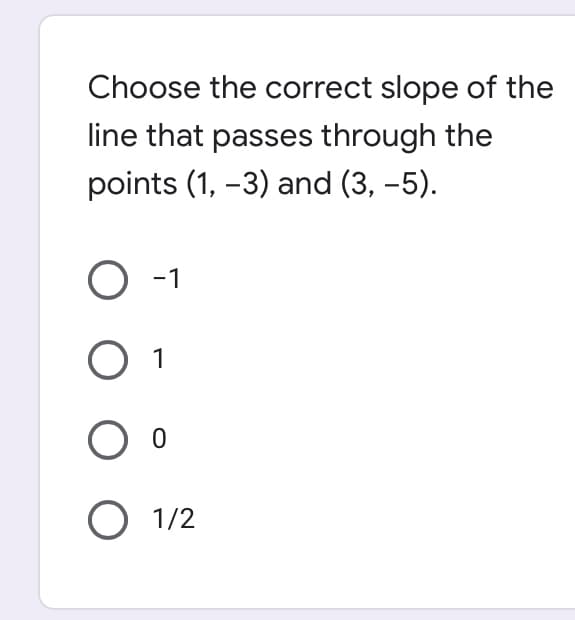 Choose the correct slope of the
line that passes through the
points (1, –3) and (3, –5).
O -1
1
O 1/2
