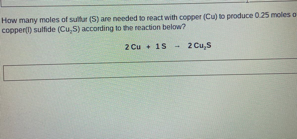 How many moles of sulfur (S) are needed to react with copper (Cu) to produce 0.25 moles o
copper(l) sulfide (Cu,S) according to the reaction below?
2 Cu + 1S
2 Cu,S
