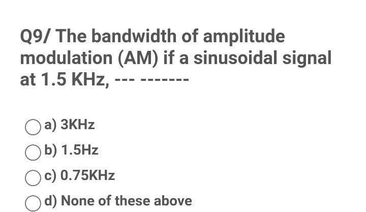 Q9/ The bandwidth of amplitude
modulation (AM) if a sinusoidal signal
at 1.5 KHz,
a) 3KHz
Ob) 1.5Hz
Oc) 0.75KHz
d) None of these above
