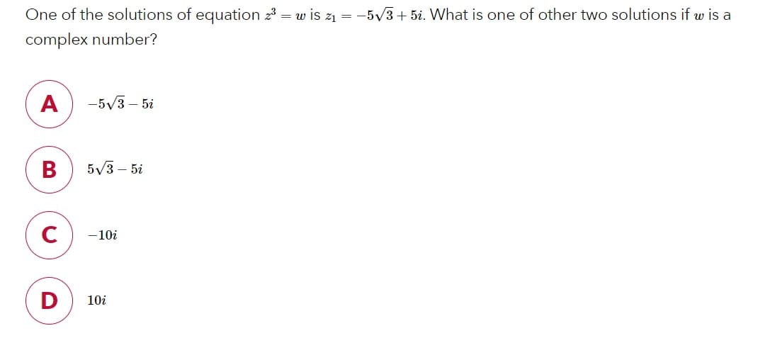 One of the solutions of equation 23 = w is z1 = -5/3+ 5i. What is one of other two solutions if w is a
complex number?
A
-5/3 – 5i
В
5/3 – 5i
-10i
10i
