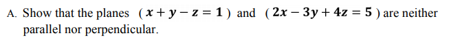 A. Show that the planes (x+ y – z = 1 ) and (2x – 3y+ 4z = 5 ) are neither
parallel nor perpendicular.
