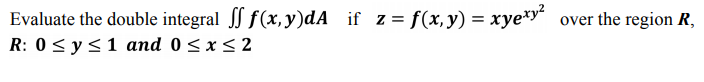 Evaluate the double integral f(x, y)dA if z = f(x,y) = xye*y* over the region R,
R: 0 < y<1 and 0 < x < 2
