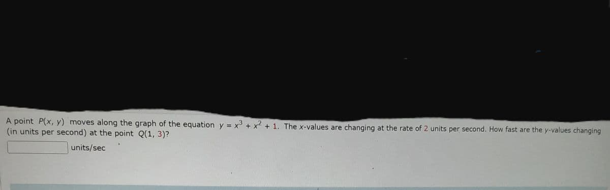 A point P(x, y) moves along the graph of the equation y = x + x2 + 1. The x-values are changing at the rate of 2 units per second. How fast are the y-values changing
(in units per second) at the point Q(1, 3)?
units/sec
