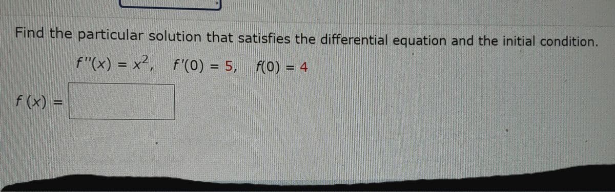 Find the particular solution that satisfies the differential equation and the initial condition.
f"(x) = x², f'(0) = 5,
F(0) = 4
f (x) =
