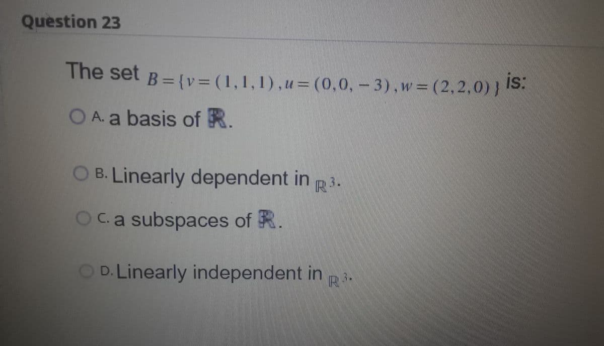 Question 23
The set B = (v= (1,1,1),u= (0,0, – 3),w=(2,2,0)} IS.
is:
O A. a basis of R.
O B. Linearly dependent in p3.
R3.
Oc.a subspaces of R.
O D. Linearly independent in i-
