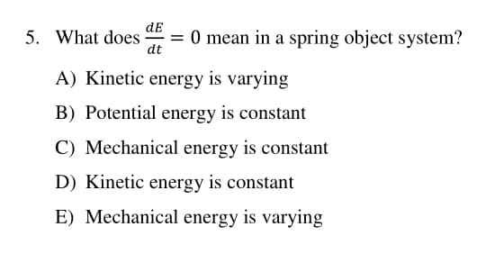 dE
5. What does
dt
= 0 mean in a spring object system?
A) Kinetic energy is varying
B) Potential energy is constant
C) Mechanical energy is constant
D) Kinetic energy is constant
E) Mechanical energy is varying
