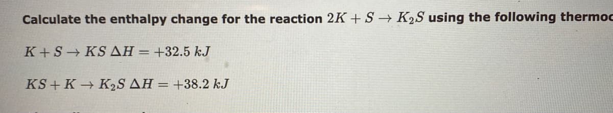 Calculate the enthalpy change for the reaction 2K+S → K2S using the following thermoc
K+S KS AH =+32.5 kJ
KS + K K2S AH = +38.2 kJ
%3D

