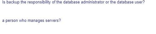 Is backup the responsibility of the database administrator or the database user?
a person who manages servers?
