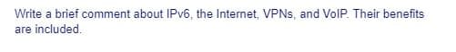 Write a brief comment about IPV6, the Internet, VPNS, and VolP. Their benefits
are included.
