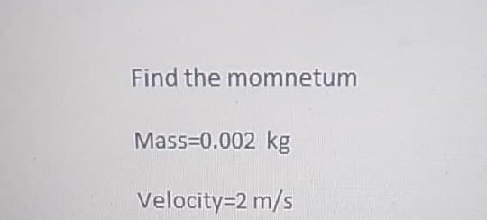 Find the momnetum
Mass=0.002 kg
Velocity=2 m/s