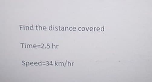 Find the distance covered
Time=2.5 hr
Speed=34 km/hr
