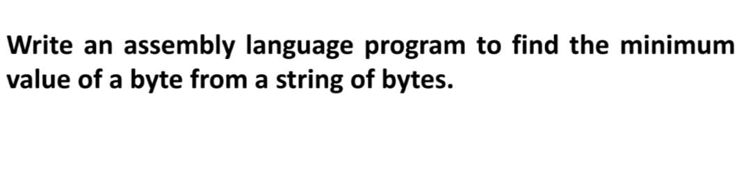 Write an assembly language program to find the minimum
value of a byte from a string of bytes.
