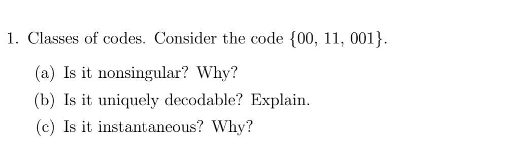 1. Classes of codes. Consider the code {00, 11, 001}.
(a) Is it nonsingular? Why?
(b) Is it uniquely decodable? Explain.
(c) Is it instantaneous? Why?

