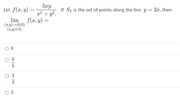 Let f(x, y)
lim
(x,y) → (0,0)
(x,y)=S₁
0
2
3xy
x² + y².
f(x, y) =
3
If S₁ is the set of points along the line y = 2x, then