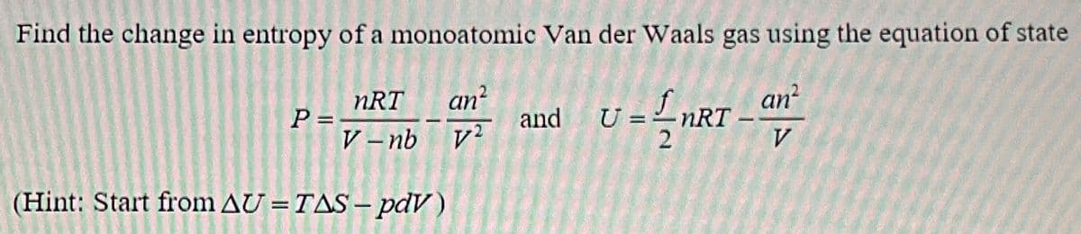Find the change in entropy of a monoatomic Van der Waals gas using the equation of state
nRT
an²
an²
P =
and U =
nRT
V-nb
V2
V
(Hint: Start from AU = TAS-pdV)